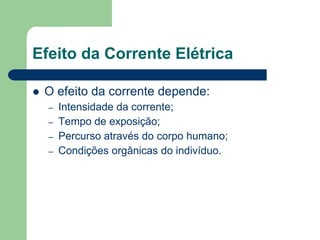 Efeito da Corrente Elétrica
 O efeito da corrente depende:
– Intensidade da corrente;
– Tempo de exposição;
– Percurso através do corpo humano;
– Condições orgânicas do indivíduo.
 