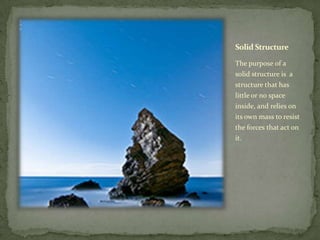 Solid Structure

The purpose of a
solid structure is a
structure that has
little or no space
inside, and relies on
its own mass to resist
the forces that act on
it.
 