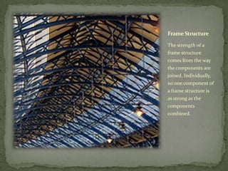 Frame Structure

The strength of a
frame structure
comes from the way
the components are
joined. Individually,
no one component of
a frame structure is
as strong as the
components
combined.
 