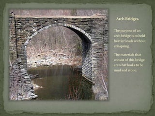 Arch Bridges.


The purpose of an
arch bridge is to hold
heavier loads without
collapsing.

The materials that
consist of this bridge
are what looks to be
mud and stone.
 