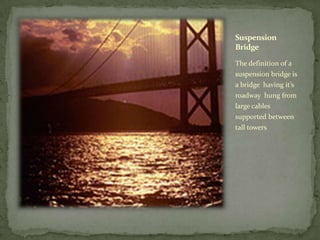 Suspension
Bridge

The definition of a
suspension bridge is
a bridge having it’s
roadway hung from
large cables
supported between
tall towers
 