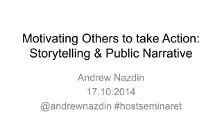 Motivating Others to take Action: 
Storytelling & Public Narrative 
Andrew Nazdin 
17.10.2014 
@andrewnazdin #hostseminaret 
 