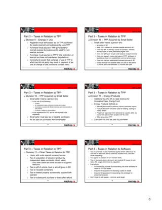 HST to PST                                                                    HST to PST


Part 3 – Taxes in Relation to TPP                                                    Part 3 – Taxes in Relation to TPP
 Division 9 – Change in Use                                                           Division 10 – TPP Acquired by Small Seller
     Registrant must self-assess tax on TPP purchased                                      Small seller means a person who
     for resale (exempt) and subsequently uses TPP                                             Is located in BC
     Purchaser must pay tax if TPP purchased for
                         y                                                                     Sells TPP, software or provides taxable service in BC
     exempt purpose but subsequently used for non-                                             Does not sell, in ordinary course of business, vehicles,
     exempt purpose                                                                            aircraft, boats or other prescribed eligible TPP
                                                                                               Does not sell liquor except under special occasion licence
     Purchaser must pay tax on TPP if time restriction on
                                                                                               Does not regularly make retail sales of TPP, software or
     exempt purchase not maintained (regulations)                                              taxable services from established commercial premises
     Generally be aware that a change of use of TPP to                                         Does not maintain established business premise in BC
     which tax did not apply may result in payment of tax                                      Gross revenue from taxable sales $10,000 or less within
     (not all change of use provisions covered here)                                           12 month prior and estimated 12 months after year

                                    31                                                                               32




                                                                        HST to PST                                                                    HST to PST


Part 3 – Taxes in Relation to TPP                                                    Part 3 – Taxes in Relation to TPP
 Division 10 – TPP Acquired by Small Seller                                           Division 11 – Energy Products
     Small seller means a person who                                                       Additional tax of 0.4% to raise revenue for
          Is not one of the following:                                                     Innovative Clean Energy Fund
           o   A lessor
                                                                                           Energy Products defined as
           o   An independent sales contractor (involves direct sales)
           o   A contractor involved with affixed machinery and improvements to                Natural gas (except for stationary internal combustion engine)
               real property                                                                   Fuel oil other then kerosene used for heating, cooling or
           o   A vendor in relation to accomodation                                            raising steam
          Is not registered for PST and is not required to be                                  Propane in vaporized form delivered by a public utility, by
          registered                                                                           pipe and to place where propane will be used
     Small seller must pay tax on taxable purchases                                            Other prescribed TPP
     No tax paid on purchases from small seller                                            Caps at $100,000 tax paid by purchaser

                                    33                                                                               34




                                                                        HST to PST                                                                    HST to PST


Part 3 – Taxes in Relation to TPP                                                    Part 4 – Taxes in Relation to Software
 Division 12 – Other Taxes in Relation to TPP                                         Tax on purchase or use of software applies where software is for
                                                                                      use with an electronic device ordinarily situated in BC (includes
     Liquor sold under special occasion licence                                       cloud computing)
     Tax on acquisition of exclusive product by                                       Tax applies to resident or non-resident of BC
     independent sales contractor (direct sales)
                                   (            )                                     Tax on business use on devices in and outside BC based on pro-
      •   Direct seller collects and remits tax based on suggested                    ration. BC usage determined by regulation
          retail price                                                                Exemptions
     Tax on gift of vehicle, boat or aircraft given in BC                                   Purchased for purpose of incorporating into other software for
                                                                                            resale or TPP for resale
     Tax on reusable containers                                                             Acquired for purpose of re-licensing copies for resale
     Tax on leased property occasionally supplied with                                      Acquired for purpose of incorporating into prototype for
     operator                                                                               prescribed purpose
     Tax on subsequent purchase or lease after refund                                 Don’t forget to self-assess – common audit target

                                    35                                                                               36




                                                                                                                                                                   6
 