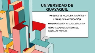 6.53
UNIVERSIDAD DE
GUAYAQUIL
FACULTAD DE FILOSOFIA ,CIENCIAS Y
LETRAS DE LA EDUCACIÓN
MATERIA: GESTIÓN INTEGRAL EDUCATIVA
TEMA: TECLADOS ERGONÓMICOS,
PANTALLAS TÁCTILES
 