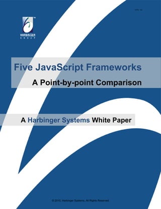 HSTW - 102




Five JavaScript Frameworks
    A Point-by-point Comparison



 A Harbinger Systems White Paper




         © 2010, Harbinger Systems, All Rights Reserved
 