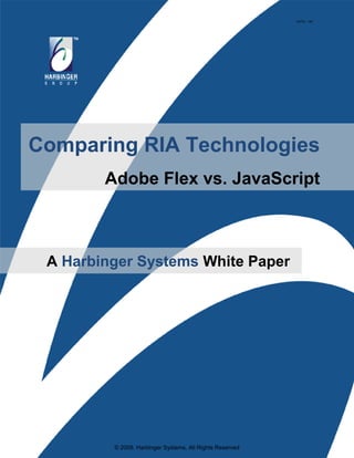 HSTW - 106




Comparing RIA Technologies
        Adobe Flex vs. JavaScript



 A Harbinger Systems White Paper




         © 2009, Harbinger Systems, All Rights Reserved
 