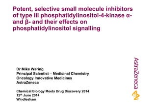 Potent, selective small molecule inhibitors
of type III phosphatidylinositol-4-kinase α-yp p p y
and β- and their effects on
phosphatidylinositol signallingp p y g g
D Mik W iDr Mike Waring
Principal Scientist – Medicinal Chemistry
Oncology Innovative Medicines
AstraZeneca
Chemical Biology Meets Drug Discovery 2014
12th June 2014
Windlesham
 