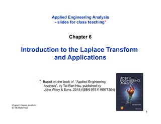 Chapter 6
Introduction to the Laplace Transform
and Applications
(Chapter 6 Laplace transform)
© Tai-Ran Hsu
* Based on the book of “Applied Engineering
Analysis”, by Tai-Ran Hsu, published by
John Wiley & Sons, 2018 (ISBN 9781119071204)
Applied Engineering Analysis
- slides for class teaching*
1
 