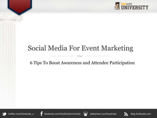 Social Media For Event Marketing
                   6 Tips To Boost Awareness and Attendee Participation




twitter.com/hootsuite_u   facebook.com/HootSuiteUniversity   slideshare.com/hootsuite   blog.hootsuite.com
 