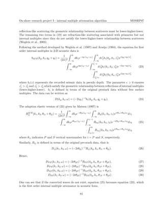 On-shore research project I - internal multiple attenuation algorithm MOSRP07
reﬂection-like scattering the geometric relationship between scatterers must be lower-higher-lower.
The remaining two terms in (19) are refraction-like scattering associated with primaries but not
internal multiples since they do not satisfy the lower-higher-lower relationship between scatterers
(Weglein et al., 2003).
Following the method developed by Weglein et al. (1997) and Ara´ujo (1994), the equation for ﬁrst
order internal multiples in 2-D acoustic data is
b3IM (kg, ks, qg + qs) =
1
(2π)2
∞
−∞
dk1e−iq1(zg−zs)
∞
−∞
dz1b1(kg, k1, z1)ei(qg+q1)z1
·
∞
−∞
dk2eiq2(zg−zs)
z1−
−∞
dz2b1(k1, k2, z2)e−i(q1+q2)z2
·
∞
z2+
dz3b1(k2, ks, z3)ei(q2+qs)z3
(23)
where b1(z) represents the recorded seismic data in pseudo depth. The parameter > 0 ensures
z1 > z2 and z3 > z2 which satisfy the geometric relationship between reﬂections of internal multiples
(lower-higher-lower). b1 is deﬁned in terms of the original prestack data without free surface
multiples. The data can be written as
D(kg, ks, ω) = (−2iqs)−1
b1(kg, ks, qg + qs). (24)
The adaption elastic version of (23) given by Matson (1997) is
B3IM
ij (k1, k2, θ1i + θ2j) =
1
(2π)2
∞
−∞
dk3e−iθ3l(zg−zs)
∞
−∞
Bil(k1, k3, z1)ei(θ1i+θ3l)z1
dz1
·
∞
−∞
dk4eiθ4m(zg−zs)
z1−
−∞
Blm(k3, k4, z2)e−i(θ3l+θ4m)z2
dz2
·
∞
z2+
Bmj(k4, k2, z3)ei(θ4m+θ2j)z3
dz3
(25)
where θ1i indicates P and S vertical wavenumber for i = P and S, respectively.
Similarly, Bij is deﬁned in terms of the original pre-stack data, that is
Dij(k1, k2, ω) = (−2iθ2j)−1
Bij(kg, ks, θ1i + θ2j). (26)
Hence,
DPP (k1, k2, ω) = (−2iθ2P )−1
BPP (kg, ks, θ1P + θ2P ), (27)
DPS(k1, k2, ω) = (−2iθ2S)−1
BPS(kg, ks, θ1P + θ2S), (28)
DSP (k1, k2, ω) = (−2iθ2P )−1
BSP (kg, ks, θ1S + θ2P ), (29)
DSS(k1, k2, ω) = (−2iθ2S)−1
BSS(kg, ks, θ1S + θ2S). (30)
One can see that if the converted waves do not exist, equation (25) becomes equation (23), which
is the ﬁrst order internal multiple attenuator in acoustic form.
81
 
