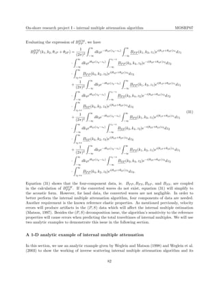 On-shore research project I - internal multiple attenuation algorithm MOSRP07
Evaluating the expression of B3IM
PP , we have
B3IM
PP (k1, k2, θ1P + θ2P ) =
1
(2π)2
∞
−∞
dk3e−iθ3P (zg−zs)
∞
−∞
BPP (k1, k3, z1)ei(θ1P +θ3P )z1
dz1
·
∞
−∞
dk4eiθ4P (zg−zs)
z1−
−∞
BPP (k3, k4, z2)e−i(θ3P +θ4P )z2
dz2
·
∞
z2+
BPP (k4, k2, z3)ei(θ4P +θ2P )z3
dz3
+
1
(2π)2
∞
−∞
dk3e−iθ3P (zg−zs)
∞
−∞
BPP (k1, k3, z1)ei(θ1P +θ3P )z1
dz1
·
∞
−∞
dk4eiθ4S(zg−zs)
z1−
−∞
BPS(k3, k4, z2)e−i(θ3P +θ4S)z2
dz2
·
∞
z2+
BSP (k4, k2, z3)ei(θ4S+θ2P )z3
dz3
+
1
(2π)2
∞
−∞
dk3e−iθ3S(zg−zs)
∞
−∞
BPS(k1, k3, z1)ei(θ1P +θ3S)z1
dz1
·
∞
−∞
dk4eiθ4S(zg−zs)
z1−
−∞
BSS(k3, k4, z2)e−i(θ3S+θ4S)z2
dz2
·
∞
z2+
BSP (k4, k2, z3)ei(θ4S+θ2P )z3
dz3
+
1
(2π)2
∞
−∞
dk3e−iθ3S(zg−zs)
∞
−∞
BPS(k1, k3, z1)ei(θ1P +θ3S)z1
dz1
·
∞
−∞
dk4eiθ4P (zg−zs)
z1−
−∞
BSP (k3, k4, z2)e−i(θ3S+θ4P )z2
dz2
·
∞
z2+
BPP (k4, k2, z3)ei(θ4P +θ2P )z3
dz3.
(31)
Equation (31) shows that the four-component data, ie. BPP , BPS, BSP , and BSS, are coupled
in the calculation of B3IM
PP . If the converted waves do not exist, equation (31) will simplify to
the acoustic form. However, for land data, the converted waves are not negligible. In order to
better perform the internal multiple attenuation algorithm, four components of data are needed.
Another requirement is the known reference elastic properties. As mentioned perviously, velocity
errors will produce artifacts in the (P, S) data which will aﬀect the internal multiple estimation
(Matson, 1997). Besides the (P, S) decomposition issue, the algorithm’s sensitivity to the reference
properties will cause errors when predicting the total traveltimes of internal multiples. We will use
two analytic examples to demonstrate this issue in the following section.
A 1-D analytic example of internal multiple attenuation
In this section, we use an analytic example given by Weglein and Matson (1998) and Weglein et al.
(2003) to show the working of inverse scattering internal multiple attenuation algorithm and its
82
 