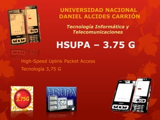 High-Speed Uplink Packet Access
Tecnología 3,75 G
HSUPA – 3.75 G
UNIVERSIDAD NACIONAL
DANIEL ALCIDES CARRIÓN
Tecnología Informática y
Telecomunicaciones
 
