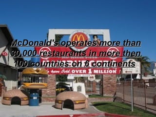 McDonald's operates more than 30,000 restaurants in more then 100 countries on 6 continents   