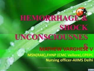 HEMORRHAGE &
SHOCK
UNCONSCIOUSNES
SMATHEW VARGHESE V
MSN(RAK),FHNP (CMC Vellore),CPEPC
Nursing officer-AIIMS Delhi
1mathewvmaths@yahoo.co.in
 