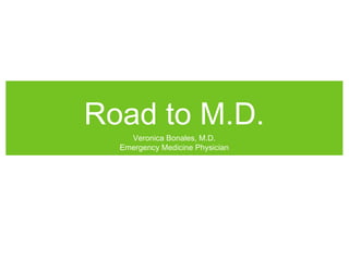 Road to M.D. 
Veronica Bonales, M.D. 
Emergency Medicine Physician 
 