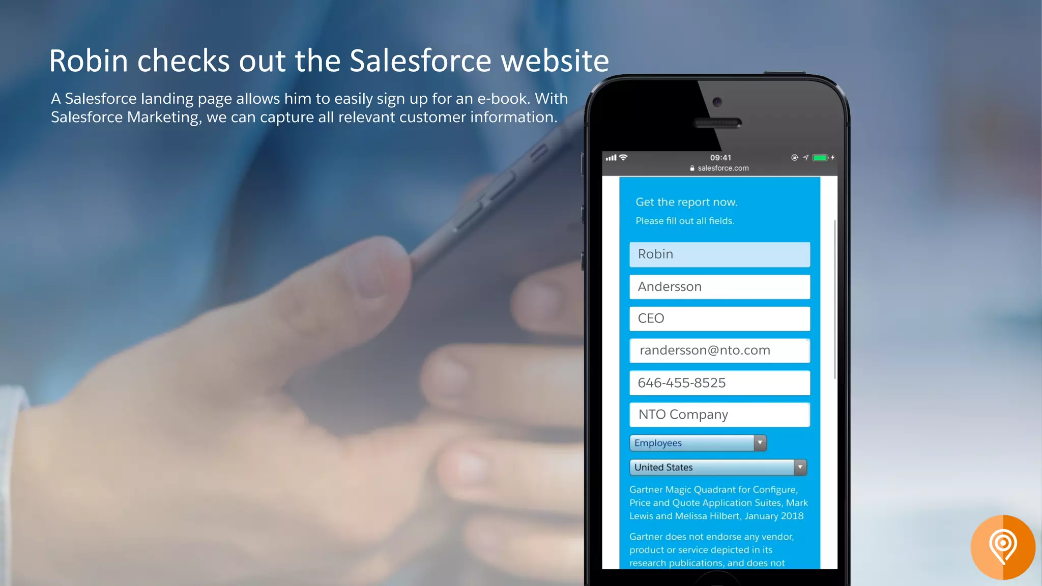Robin
Andersson
CEO
randersson@nto.com
646-455-8525
NTO Company
Robin checks out the Salesforce website
A Salesforce landing page allows him to easily sign up for an e-book. With
Salesforce Marketing, we can capture all relevant customer information.
 