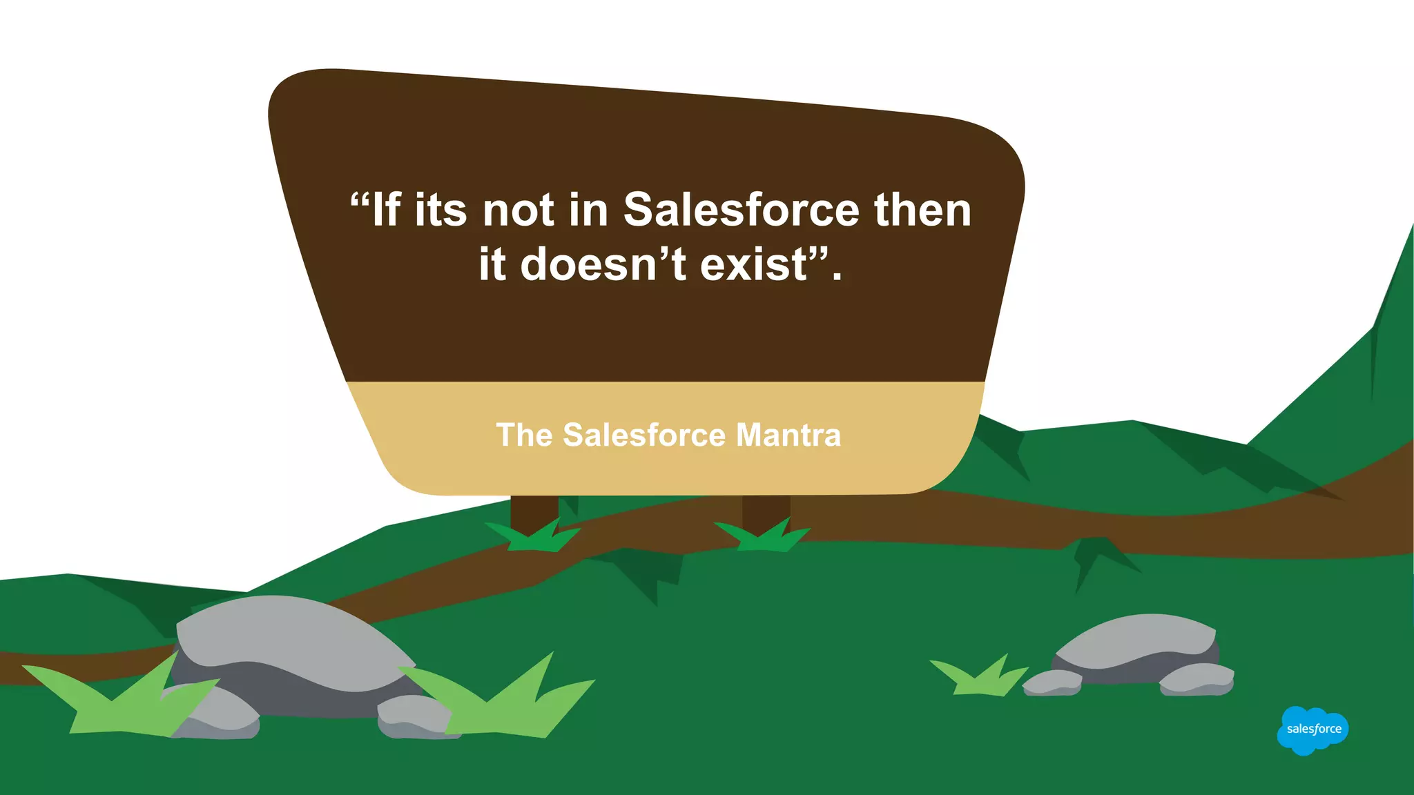“If its not in Salesforce then
it doesn’t exist”.
The Salesforce Mantra
 