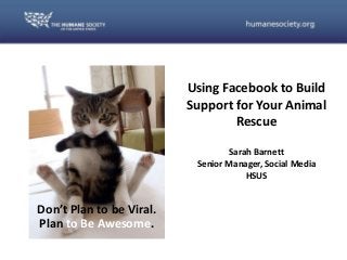 PH

Using Facebook to Build
Support for Your Animal
Rescue
Sarah Barnett
Senior Manager, Social Media
HSUS

Don’t Plan to be Viral.
Plan to Be Awesome.

 