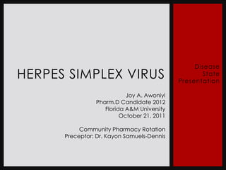 Disease
HERPES SIMPLEX VIRUS                                State
                                            Presentation

                           Joy A. Awoniyi
                Pharm.D Candidate 2012
                   Florida A&M University
                         October 21, 2011

           Community Pharmacy Rotation
      Preceptor: Dr. Kayon Samuels-Dennis
 