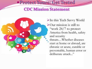 In this Tech Savvy World
Our mission is still to
“work 24/7 to protect
America from health, safety
and security
threats…Whether diseases
start at home or abroad, are
chronic or acute, curable or
preventable, human error or
deliberate attack...”
 