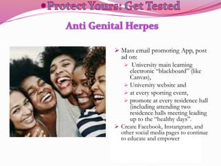  Mass email promoting App, post
ad on:
 University main learning
electronic “blackboard” (like
Canvas),
 University website and
 at every sporting event,
 promote at every residence hall
(including attending two
residence halls meeting leading
up to the “healthy days”.
 Create Facebook, Instangram, and
other social media pages to continue
to educate and empower
 