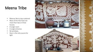 Meena Tribe
• Meenas like to stay scattered
• Most of the hills have not
more than two or three
houses.
• A single room
• A single entrance.
• No windows,
• Door is the only source for
light
 