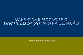 MANEJO DA INFECÇÃO PELO Virus Herpes Simplex  ( V HS) NA GESTAÇÃO Mariângela F da Silveira 