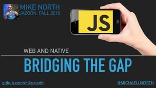 BRIDGING THE GAP
WEB AND NATIVE
MIKE NORTH
JAZOON, FALL 2016
@MICHAELLNORTHgithub.com/mike-north
 