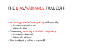 THE BIAS/VARIANCE TRADEOFF
≡ Increasing a model’s complexity will typically
▪ increase its variance and
▪ reduce its bias.
≡ Conversely, reducing a model’s complexity
▪ increases its bias and
▪ reduces its variance.
≡ This is why it is called a tradeoff
 