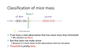 Classification of mice mass
҂ If we have a new observation that has more mass than threshold
▪ We classify it as Obese
҂ But that does not make sense
▪ Because it is much closer to the observations that are not obese
҂ Threshold is pretty lame
 