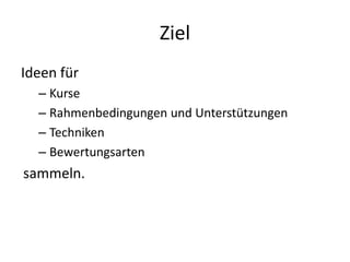 Ziel
Ideen für
  – Kurse
  – Rahmenbedingungen und Unterstützungen
  – Techniken
  – Bewertungsarten
sammeln.
 