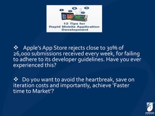  Apple’s App Store rejects close to 30% of
26,000 submissions received every week, for failing
to adhere to its developer guidelines. Have you ever
experienced this?

 Do you want to avoid the heartbreak, save on
iteration costs and importantly, achieve ‘Faster
time to Market’?
 