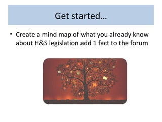 Get started…
• Create a mind map of what you already know
about H&S legislation add 1 fact to the forum
 