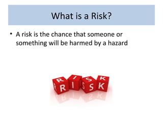 What is a Risk?
• A risk is the chance that someone or
something will be harmed by a hazard
 