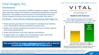 44
Altibase*
HDB-DA*
“HDB-DA is highly-optimized for in-memory computing, providing low
latency to our customers. We see the Intel® Xeon® Processor E7-8890 v3
boosts HDB-DA performance and meet our customers’ in-memory needs.”
Joshua Choi – Head of Research and Development Dept., Altibase
 HDB-DA is an in-memory only database maximizing its performance by
Direct Attach Mode to eliminate overhead for optimal data processing
speed. For the uses of the most demanding speeds, in-memory only
DBMS is the way to go.
 The optimized and low-overhead Altibase HDB-DA in-memory
database utilizes the increased number of Intel Xeon Processor E7-
8890 v3 cores.
 HDB-DA achieves high-intensity transactional speeds due to the faster
Intel Xeon Processor E7-8890 v3 memory.
http://altibase.com
ISV logo
1 - Testing conducted on Altibase HDB-DA* comparing 4S Intel® Xeon® Processor E7-8890 v3 with 4S Intel® Xeon® Processor E7-4890 v2. Testing done by Altibase. For complete configuration details, see SLIDE 87.
Software and workloads used in performance tests may have been optimized for performance only on Intel microprocessors. Performance tests, such as SYSmark and MobileMark, are measured using specific computer
systems, components, software, operations and functions. Any change to any of those factors may cause the results to vary. You should consult other information and performance tests to assist you in fully evaluating your
contemplated purchases, including the performance of that product when combined with other products. For more complete information visit http://www.intel.com/performance.
*Other names and brands may be claimed as the property of others.
0
1
4S Intel® Xeon® processor E7-4890 v2
4S Intel® Xeon® processor E7-8890 v3
Enterprise Database
Altibase HDB-DA* increased from 638,587 to
783,198 queries per second, 1.22X, with 4S Intel®
Xeon® Processor E7-8890 v3
Up to
22%
faster!!
Workload: Stock trade simulation. The performance metric is the
number of queries per second that reflects multiple aspects of the
capability of the system to process queries.
Faster speed and scalability for customer values
Intel® Xeon® Processor E7-8800/4800 v3 Family
Normalizedperformance
 