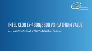 * Other Names and Brands May Be Claimed as the Property of Others
 37 Proof Points, spanning a range of key business vertical, 7 of which reflect the benefits of using
other Intel components beyond the processor, known as Better Together proof points.
 7 2x2s highlighting how new hardware and new, optimized software generate significant
performance gains.
 Links to marketing assets:
 Videos
• Software AG/Apama* – High-Speed, Streaming Analytics from Software AG
• SAS* – Innovating the Data Frontier
• Vital Images* – Advanced Medical Imaging Speeds Insights
 Infographics
• AYASDI – Powerful Insights from Complex Data Infographic
• Microsoft SQL Server 2014* – Business Cases for Upgrading to Intel® Xeon® Processor E7 Family
• Software AG/Apama – Improving Real-Time Event Stream Data Analysis
• SAP HANA* – Uptime, Crunch Time, Real Time
 Solution Briefs
• Microsoft SQL Server* 2014 – Microsoft SQL Server* 2014 and Intel® Xeon® Processor E7 v3 Family
• Nomura Research Institute – NRI BOS and Intel Deliver Real-Time Business Insight
• Epic*/InterSystems*/VMware* – InterSystems, VMware Increase Database Scalability for Epic EMR*
• IBM DB2* – Capture & Capitalize on Business Intelligence
• SAP HANA - Ask for More From Your Data
• SAS – Better Performance & Scale For New Analytics
• Software AG/Apama – Apama Streaming Analytics* with the Intel® Xeon® Processor E7 v3
For public presentations and more information, visit www.intel.com/XeonE7SoftwareSolutions
What’sInside?
7
 