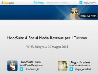 #HootUpWHR
diego_orzalesiProSolutionPartner // fritumuv.it
HootSuite & Social Media Revenue per il Turismo
WHR Bologna // 30 maggio 2013
Diego Orzalesi
HootSuite Ambassador
diego_orzalesi
HootSuite Italia
Social Media Management
HootSuite_it
 