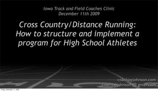 Iowa Track and Field Coaches Clinic
                                   December 11th 2009

                     Cross Country/Distance Running:
                    How to structure and implement a
                    program for High School Athletes



                                                                 coachjayjohnson.com
                                                        coachjayjohnson @ gmail.com
Friday, December 11, 2009
 