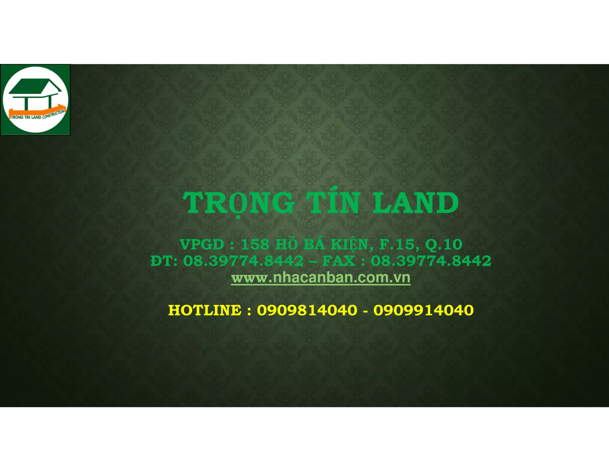 TRỌNG TÍN LAND
VPGD : 158 HỒ BÁ KIỆN, F.15, Q.10
T: 08.39774.8442 – FAX : 08.39774.8442
www.nhacanban.com.vn
HOTLINE : 0909814040 - 0909914040

 