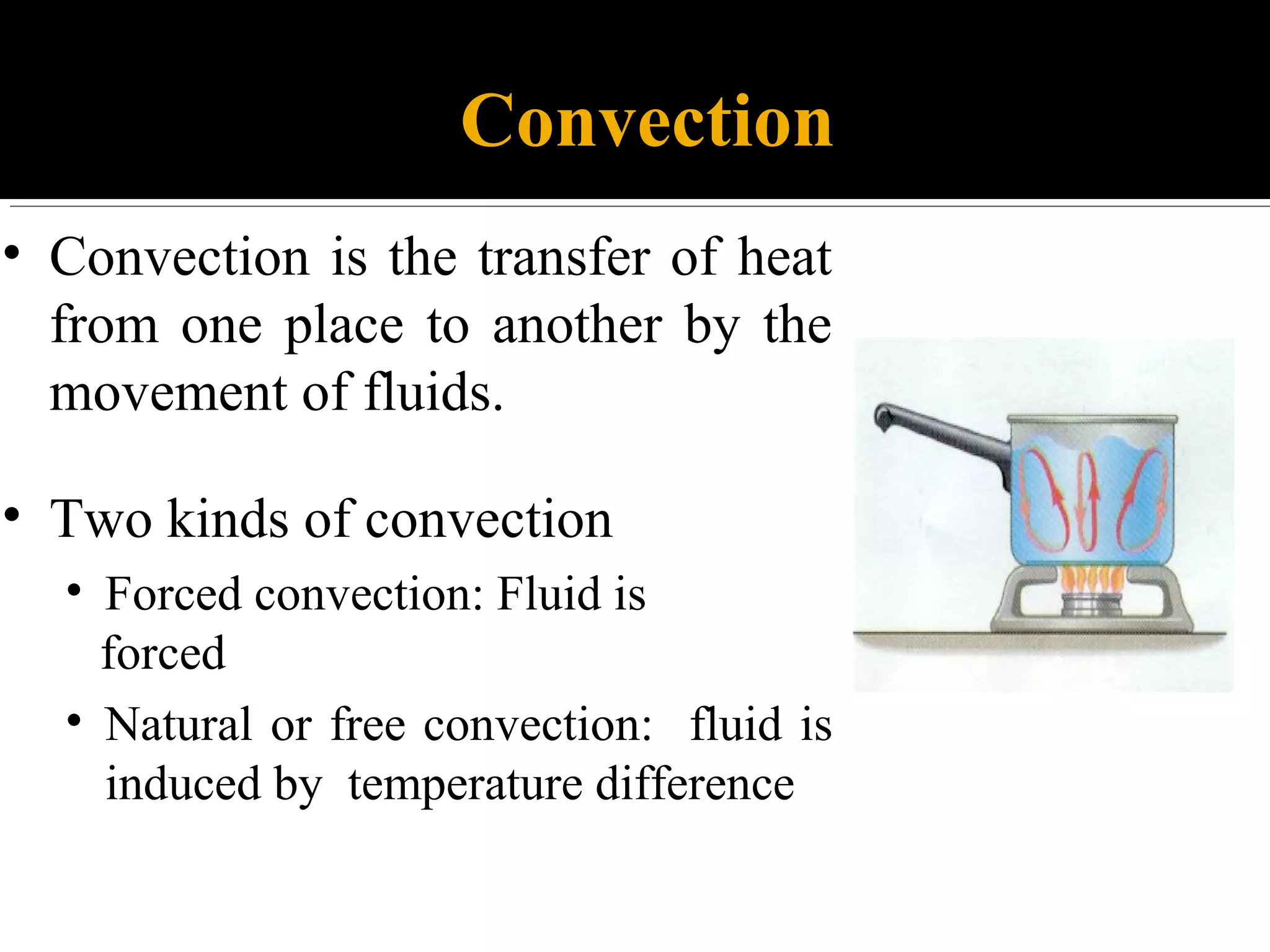Convection
• Convection is the transfer of heat
from one place to another by the
movement of fluids.
• Two kinds of convection
• Forced convection: Fluid is
forced
• Natural or free convection: fluid is
induced by temperature difference
 