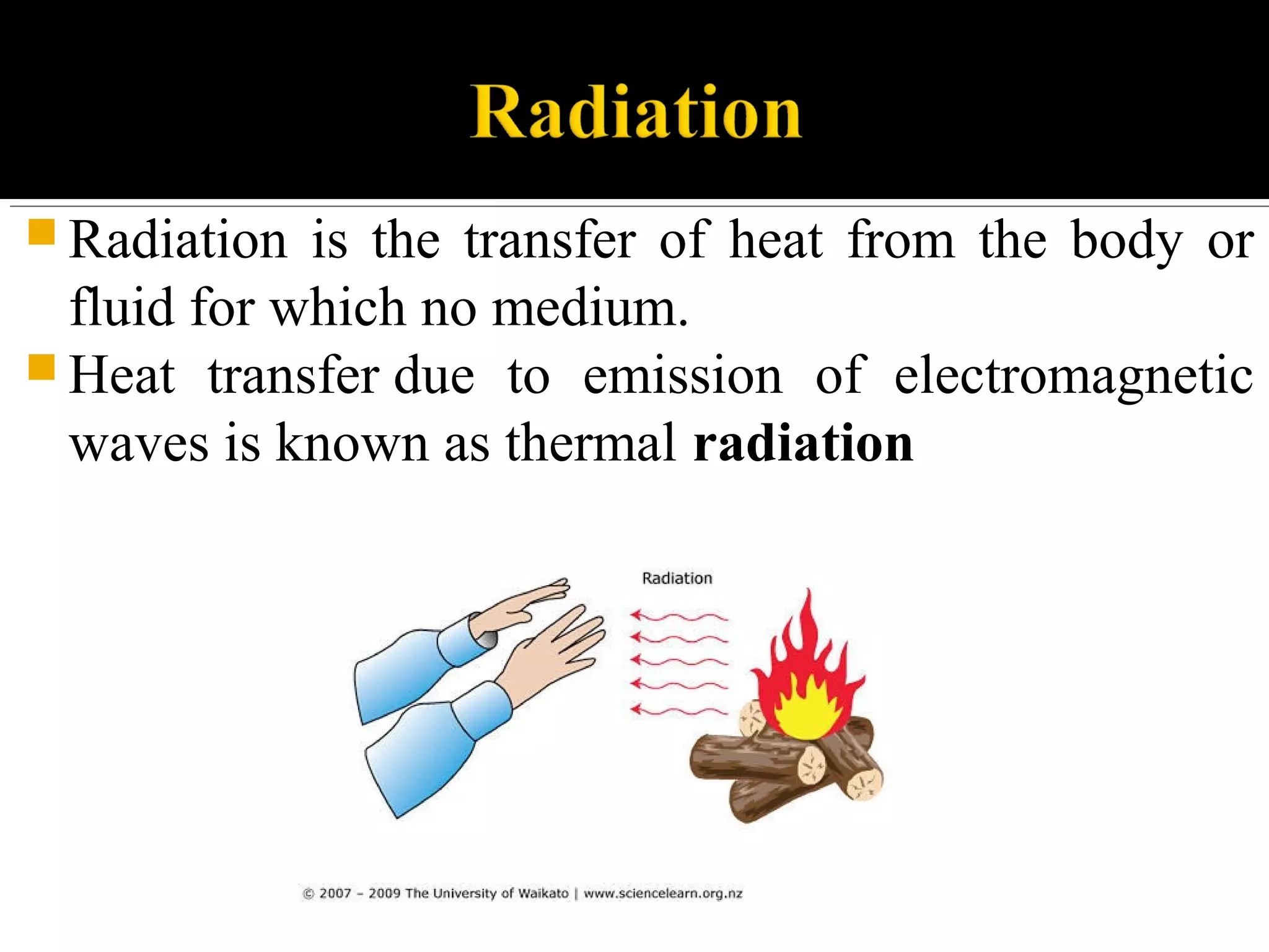  Radiation is the transfer of heat from the body or
fluid for which no medium.
 Heat transfer due to emission of electromagnetic
waves is known as thermal radiation
 