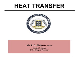 1
HEAT TRANSFER
Mr. E. D. Ahire M.S. PHARM
Assistant Professor,
Divine Collage of Pharmacy
 