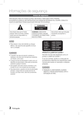 Informações de segurança
Avisos de segurança
PARA REDUZIR O RISCO DE CHOQUE ELÉTRICO, NÃO RETIRE A TAMPA (NEM A PARTE TRASEIRA).
NO INTERIOR DO APARELHO, NÃO EXISTEM PEÇAS QUE POSSAM SER REPARADAS PELO USUÁRIO. CONSULTE A
EQUIPE DE ASSISTÊNCIA TÉCNICA QUALIFICADA PARA ESSE TIPO DE SERVIÇO.

CUIDADO
RISCO DE CHOQUE ELÉTRICO
NÃO ABRA

Este símbolo indica que há “tensão
perigosa” dentro do produto, podendo
causar riscos de choque elétrico ou
ferimentos pessoais.

CUIDADO: PARA EVITAR
CHOQUE ELÉTRICO, ENCAIXE
TOTALMENTE OS CONECTORES
MACHO-E-FÊMEA.

AVISO
~ Para reduzir o risco de incêndio ou choque
elétrico, não exponha este aparelho à chuva
nem à umidade.

CUIDADO
~ O aparelho não deve ser exposto a goteiras ou
respingos e não deve servir de base para recipientes
com líquido, como vasos.
~ O plugue da fonte de alimentação é usado como um
dispositivo de desconexão e deve estar prontamente
acessível a qualquer momento.
~ Este aparelho deve estar sempre conectado a uma
tomada CA com uma conexão terra de proteção.
~ Para desconectar o aparelho da fonte de alimentação
principal, o plugue deve ser puxado para fora da
tomada e, por esse motivo, deve ficar prontamente
acessível.



Português

CLASS 1	
KLASSE 1	
LUOKAN 1	
KLASS 1 	
PRODUCTO	

Este símbolo indica que instruções
importantes acompanham o
produto.

LASER PRODUCT
LASER PRODUKT
LASER LAITE
LASER APPARAT
LÁSER CLASE 1

PRODUTO A LASER DA CLASSE 1
Este leitor de CDs está classificado como um
produto a LASER da CLASSE 1.
O uso de controles, ajustes ou a execução de
procedimentos diferentes dos especificados neste
manual pode resultar em exposição a radiações
perigosas.

CUIDADO
~  ADIAÇÃO A LASER INVISÍVEL QUANDO
R
ABERTO E TRAVAS DESATIVADAS, EVITE A
EXPOSIÇÃO AO RAIO.

 