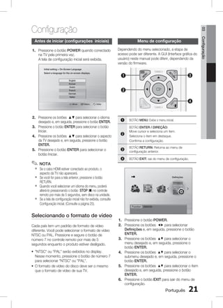 DSP / EQ

PL

MO / ST

1

2

3

REPEAT

CD RIPPING

DIMMER

4

5

6

8

9

INFO

7

03

Configuração

0
menu de configuração

Antes de iniciar (configurações iniciais)
1. Pressione o botão POWER quando conectado
na TV pela primeira vez.
A tela de configuração inicial será exibida.

TV CH V

MUTE

Dependendo do menu selecionado, a etapa de
acesso pode ser diferente. A GUI (Interface gráfica do
usuário) neste manual pode diferir, dependendo da
versão do firmware.

Initial setting  On-Screen Language
Select a language for the on-screen displays.

3

1

English
Korean
Dutch

2

French
German
Italian
Voltar

S
LS

Selecc.

DVD RECEIVER

2. Pressione os botões ▲▼ para selecionar o idioma
desejado e, em seguida, pressione o botão ENTER.
3. Pressione o botão ENTER para selecionar o botão
Iniciar.
4. Pressione os botões ▲▼ para selecionar o aspecto
da TV desejado e, em seguida, pressione o botão
ENTER.
5. Pressione o botão ENTER para selecionar o
botão Iniciar.

✎ NOTA
`
`
`
`

Se o cabo HDMI estiver conectado ao produto, o
aspecto da TV não aparecerá.
Se você for para a tela anterior, pressione o botão
RETURN.
Quando você selecionar um idioma do menu, poderá
alterá-lo pressionando o botão STOP (@) no controle
remoto por mais de 5 segundos, sem disco na unidade.
Se a tela de configuração inicial não for exibida, consulte
Configuração inicial. (Consulte a página 25).

Selecionando o formato de vídeo
Cada país tem um padrão de formato de vídeo
diferente. Você pode selecionar o formato de vídeo
NTSC ou PAL. Pressione e segure o botão de
número 7 no controle remoto por mais de 5
segundos enquanto o produto estiver desligado.
~ NTSC ou PAL serão exibidos no display.
Nesse momento, pressione o botão de número 7
para selecionar NTSC ou PAL.
~ O formato de vídeo do disco deve ser o mesmo
que o formato de vídeo de sua TV.

4

O
O
TO

Mover

TUNING V
TV

1

BOTÃO MENU: ExibeSELECT inicial.
o menu
SAMSUNG

2

BOTÃO ENTER / DIREÇÃO:
Move cursor e seleciona um item.
Seleciona o item em destaque.
Confirma a configuração.

3

BOTÃO RETURN: Retorna ao menu de
configuração anterior.

4

BOTÃO EXIT: sai do menu de configuração.

Definições

Function

DVD/CD

1. Pressione o botão POWER.
2. Pressione os botões _+ para selecionar
Definições e, em seguida, pressione o botão
ENTER.
3. Pressione os botões $% para selecionar o
menu desejado e, em seguida, pressione o
botão ENTER.
4. Pressione os botões $% para selecionar o
submenu desejado e, em seguida, pressione o
botão ENTER.
5. Pressione os botões $% para selecionar o item
desejado e, em seguida, pressione o botão
ENTER.
6. Pressione o botão EXIT para sair do menu de
configuração.

Português

1

Configuração

VOL

 