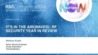 SESSION ID:
#RSAC
Matthew Knight
IT'S IN THE AIR(WAVES): RF
SECURITY YEAR IN REVIEW
HT-F02
Senior Security Engineer
Cruise Automation
@embeddedsec
 