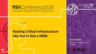 #RSAC
Jason Larsen
Hacking Critical Infrastructure
Like You’re Not a N00b
HT-F03
CyberSecurity Researcher
IOActive
 