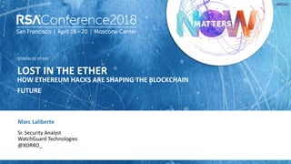 SESSION ID:
#RSAC
Marc Laliberte
LOST IN THE ETHER
HOW ETHEREUM HACKS ARE SHAPING THE BLOCKCHAIN
FUTURE
HT-F03
Sr. Security Analyst
WatchGuard Technologies
@XORRO_
 