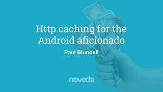 Http caching for the
Android aficionado
Paul Blundell
 