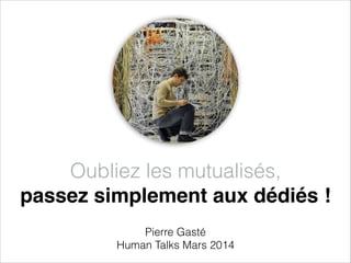Oubliez les mutualisés,  
passez simplement aux dédiés !
Pierre Gasté
Human Talks Mars 2014
 