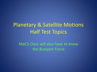 Planetary & Satellite Motions
Half Test Topics
MaCS Class will also have to know
the Buoyant Force
 
